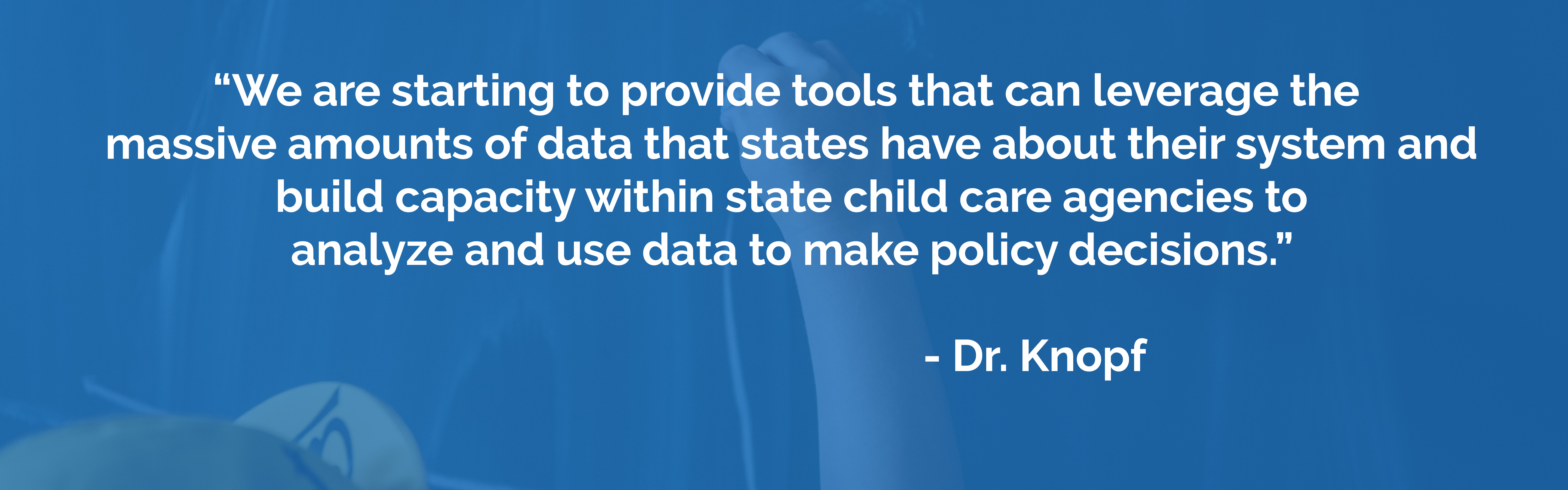 We are starting to provide tools that can leverage the massive amounts of data that states have about their system and build capacity within state child care agencies to analyze and use data to make policy decisions, said Dr. Knopf.